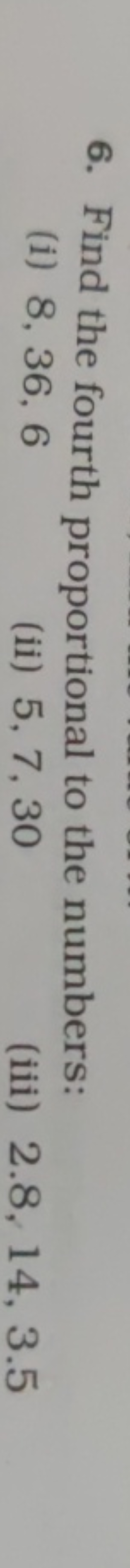 6. Find the fourth proportional to the numbers:
(1) 8,36,6
(ii) 5,7,30