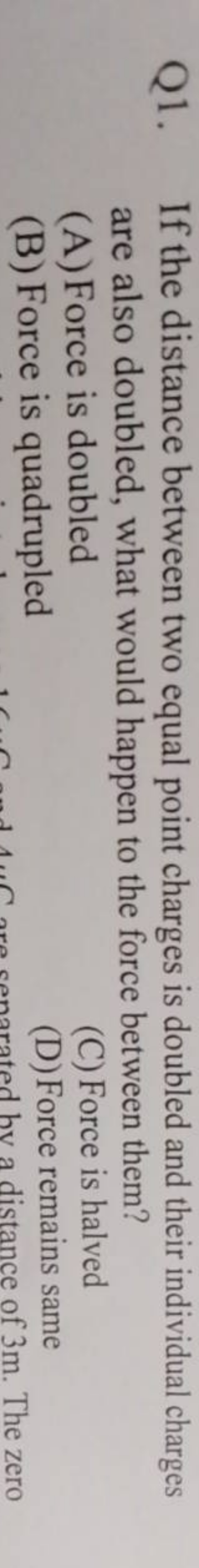 Q1. If the distance between two equal point charges is doubled and the