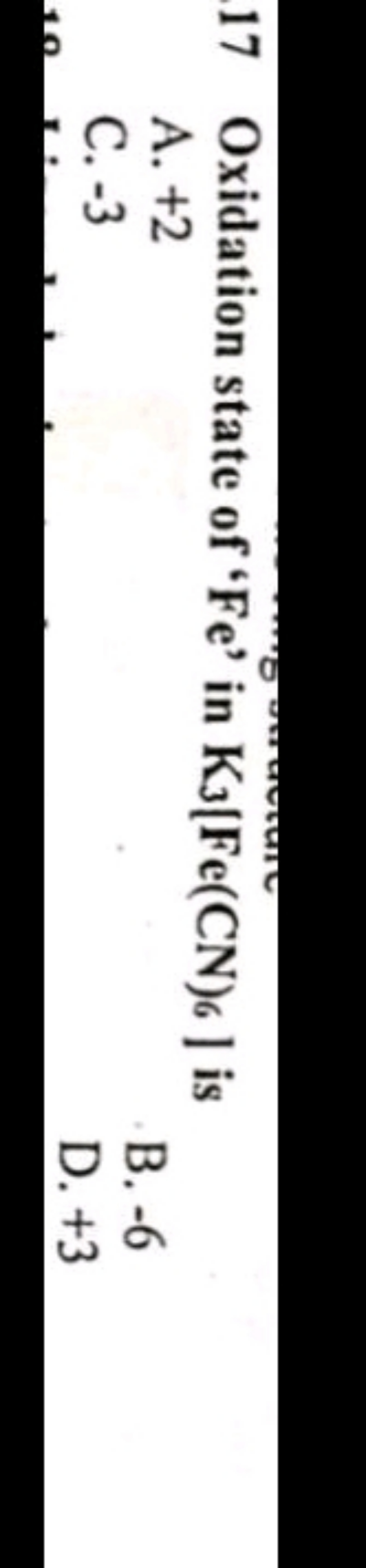 17 Oxidation state of ' Fe ' in K3​[Fe(CN)6​] is
A. +2
C. -3
B. -6
D. 