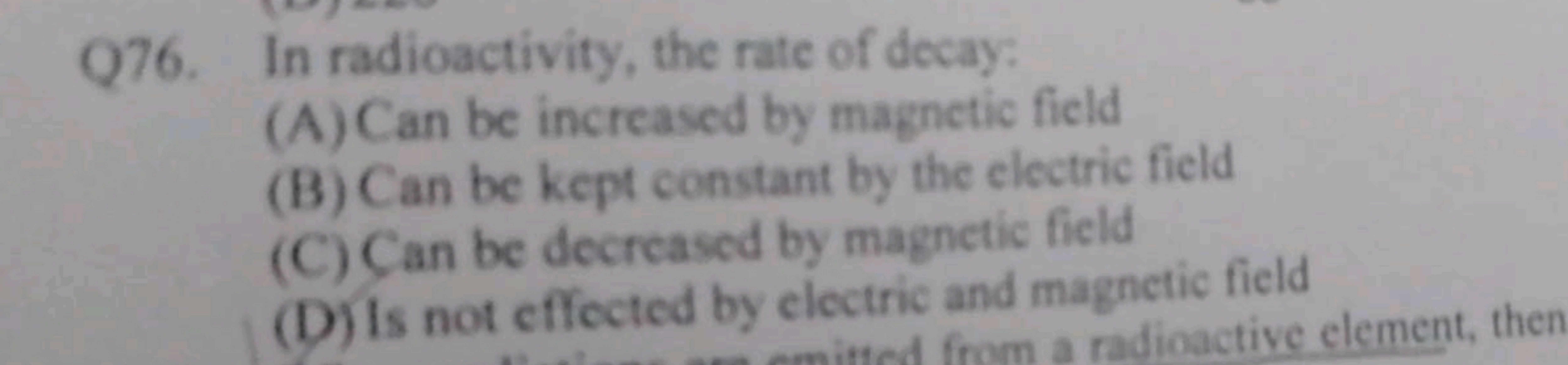 Q76. In radioactivity, the rate of decay:
(A) Can be increased by magn