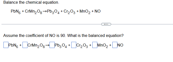 Balance the chemical equation.
PbN6​+CrMn2​O8​→Pb3​O4​+Cr2​O3​+MnO2​+N