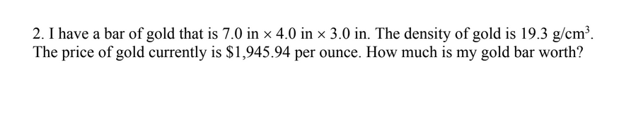 2. I have a bar of gold that is 7.0 in ×4.0 in ×3.0 in. The density of