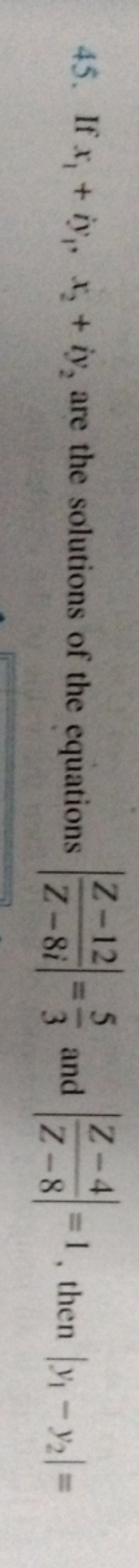 45. If x1​+iy1​,x2​+iy2​ are the solutions of the equations ∣∣​Z−8iZ−1