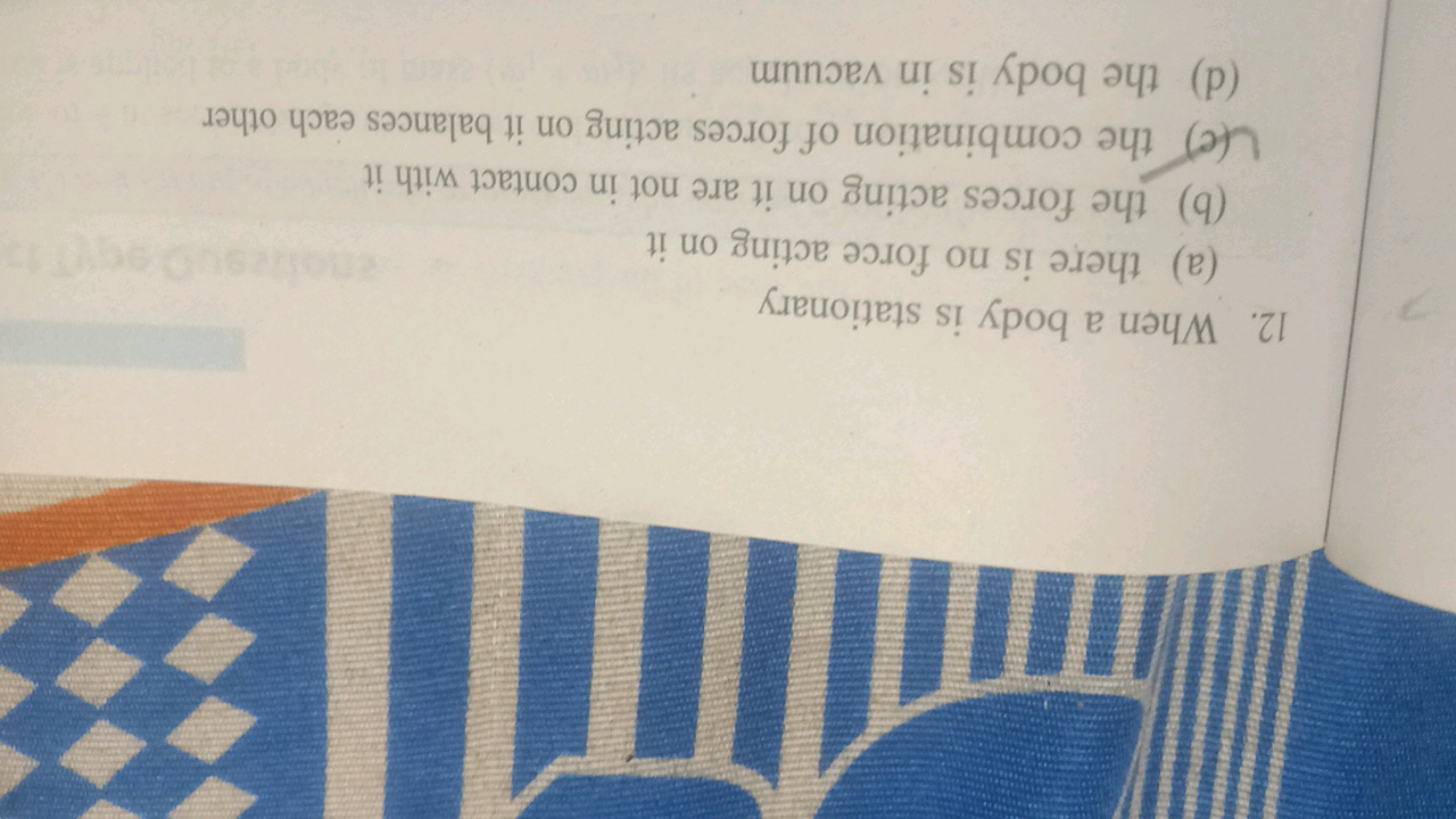 12. When a body is stationary
(a) there is no force acting on it
(b) t