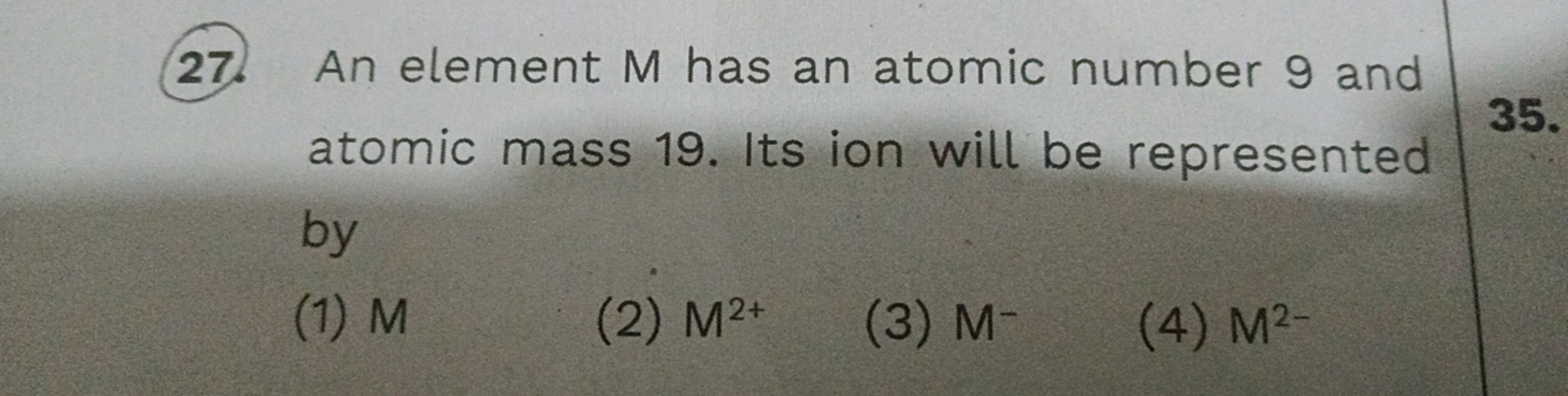 27. An element M has an atomic number 9 and atomic mass 19. Its ion wi