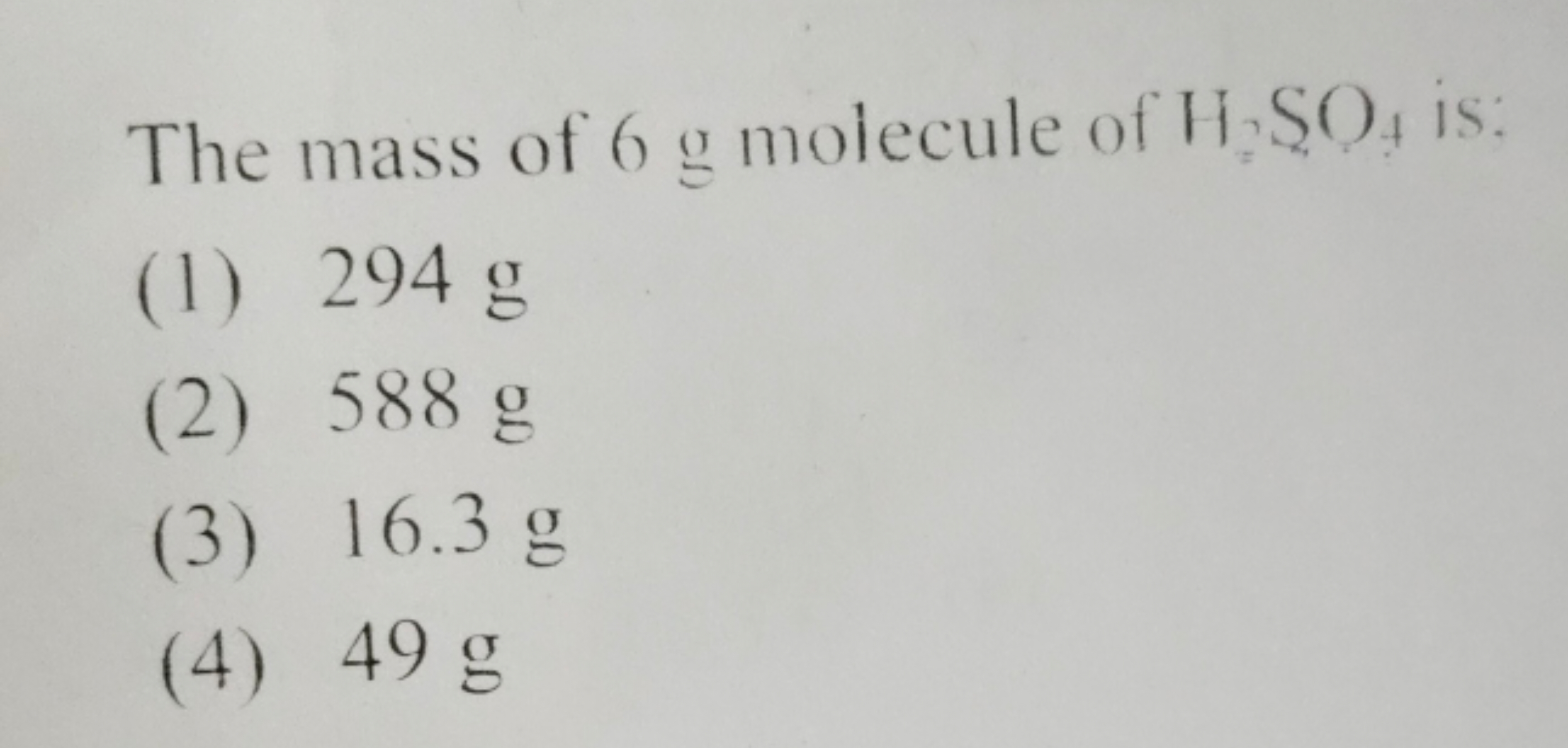 The mass of 6 g molecule of H2​SO4​ is:
(1) 294 g
(2) 588 g
(3) 16.3 g