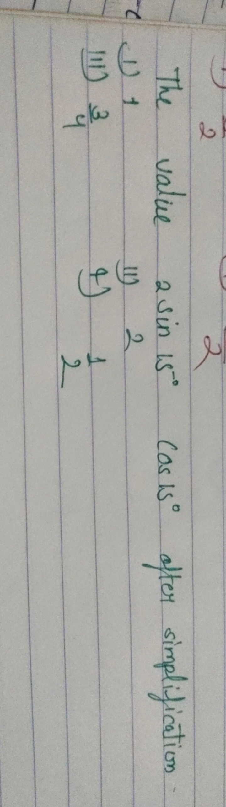 The value 2sin15∘cos15∘ after simplification
(1) 1
ii) 2
III) 43​
4) 2