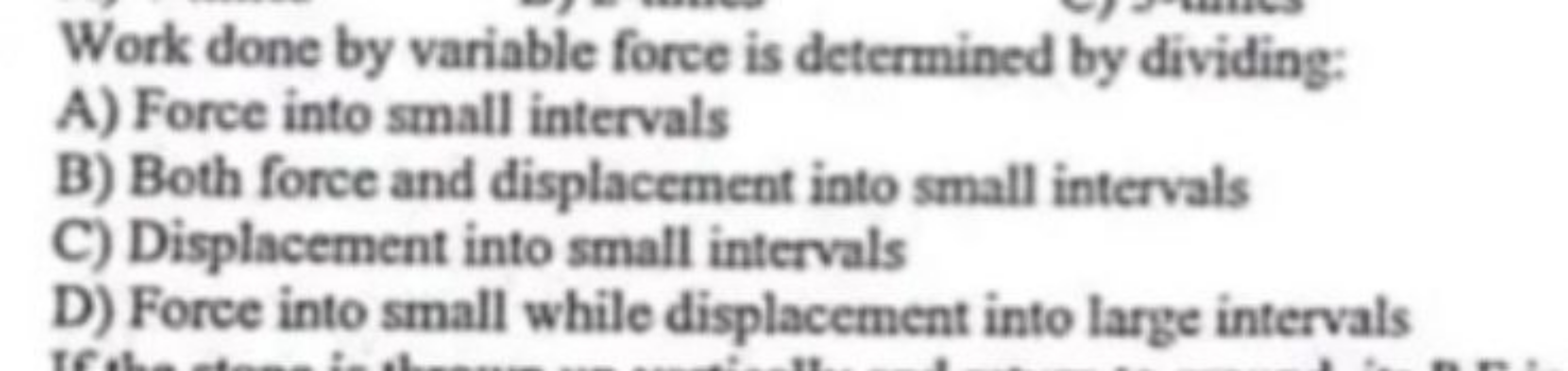 Work done by variable force is determined by dividing:
A) Force into s