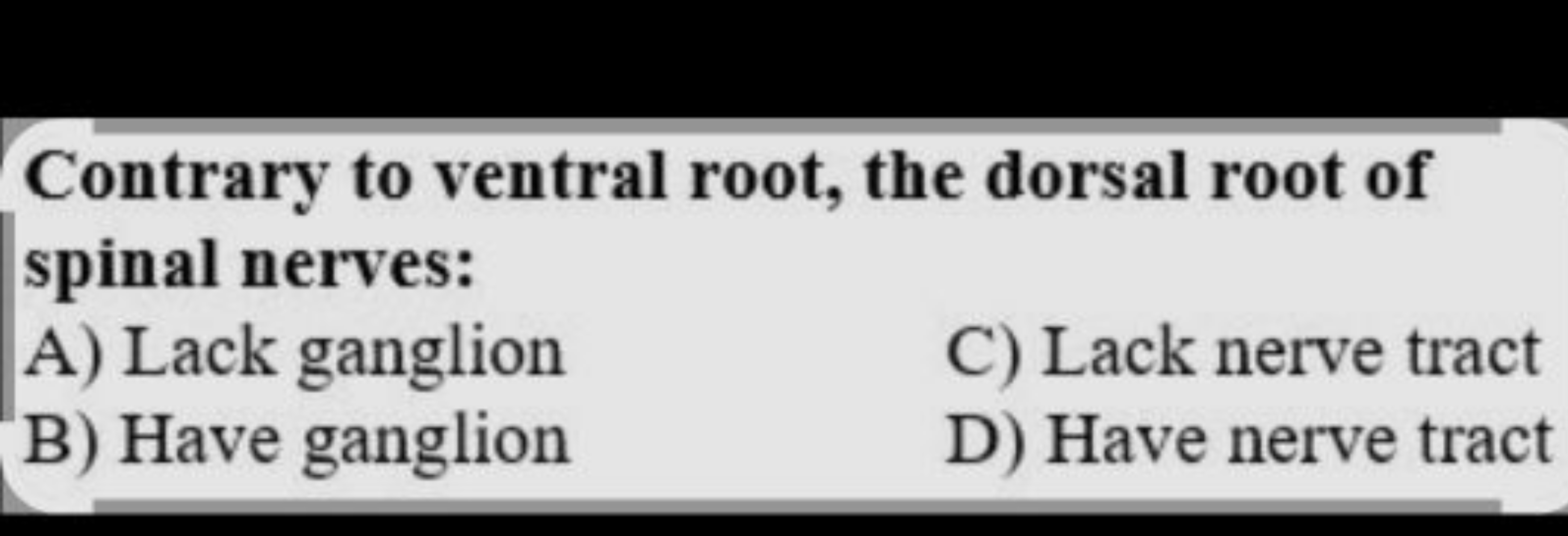 Contrary to ventral root, the dorsal root of spinal nerves:
A) Lack ga