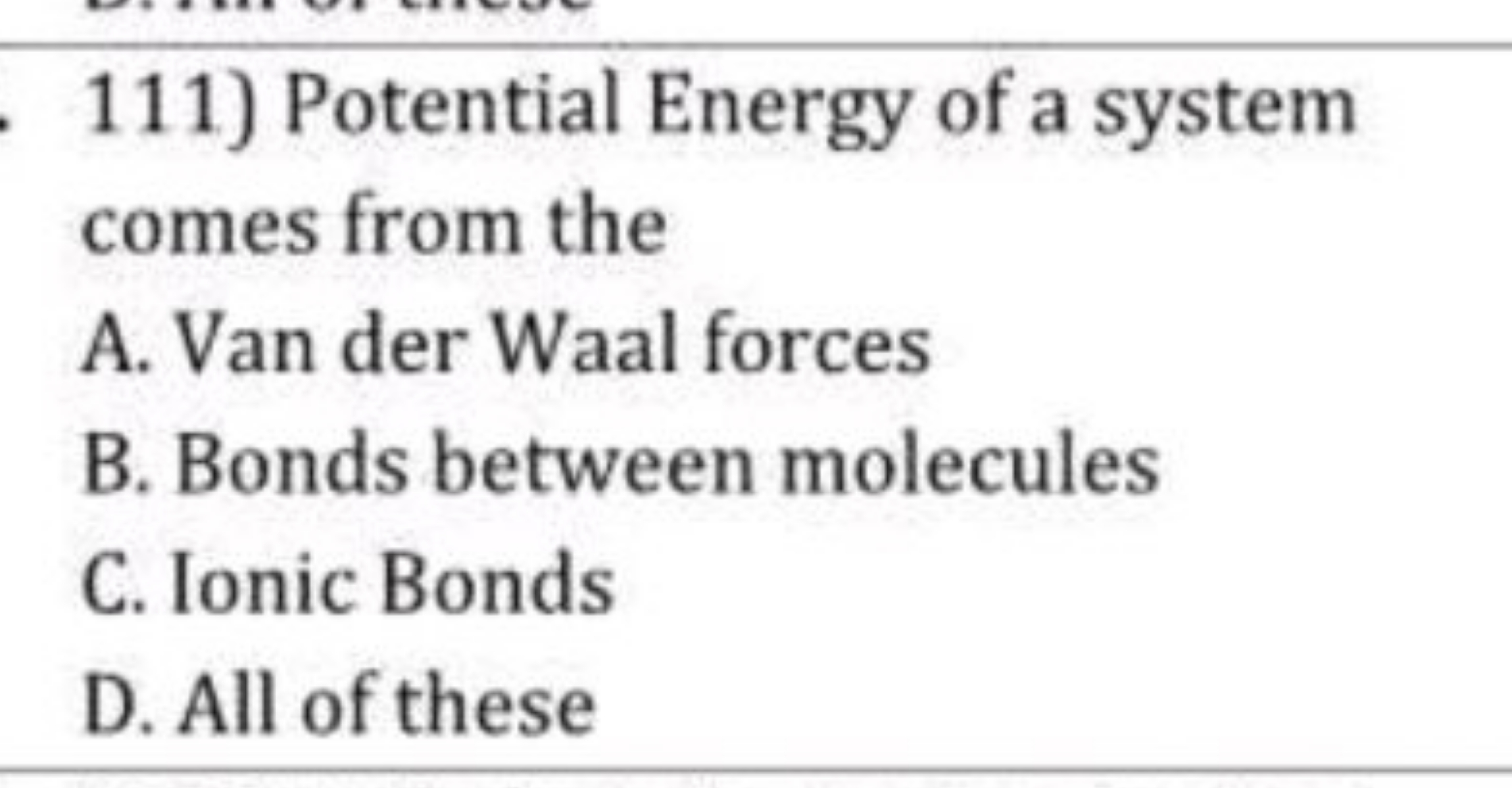 111) Potential Energy of a system comes from the
A. Van der Waal force