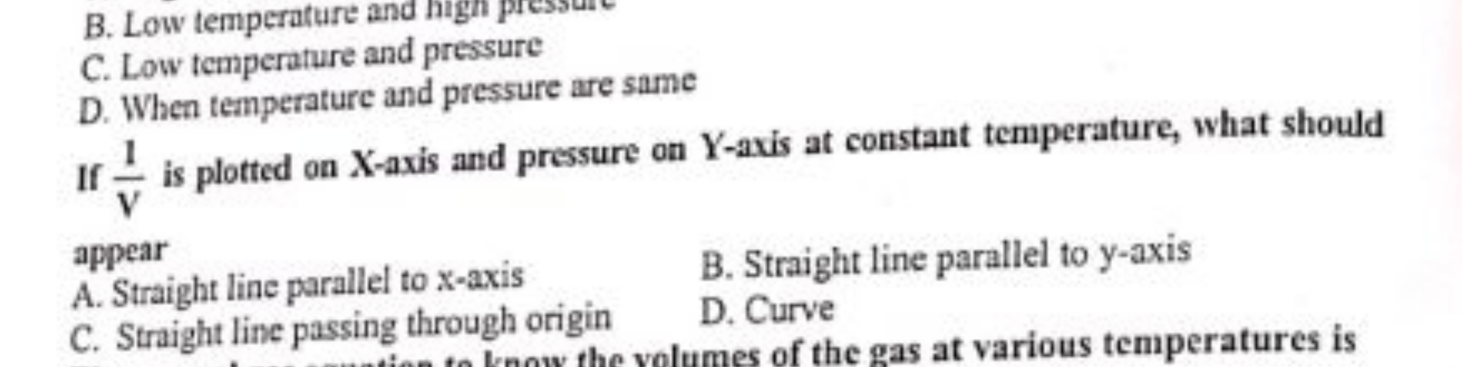 C. Low temperature and pressure
D. When temperature and pressure are s