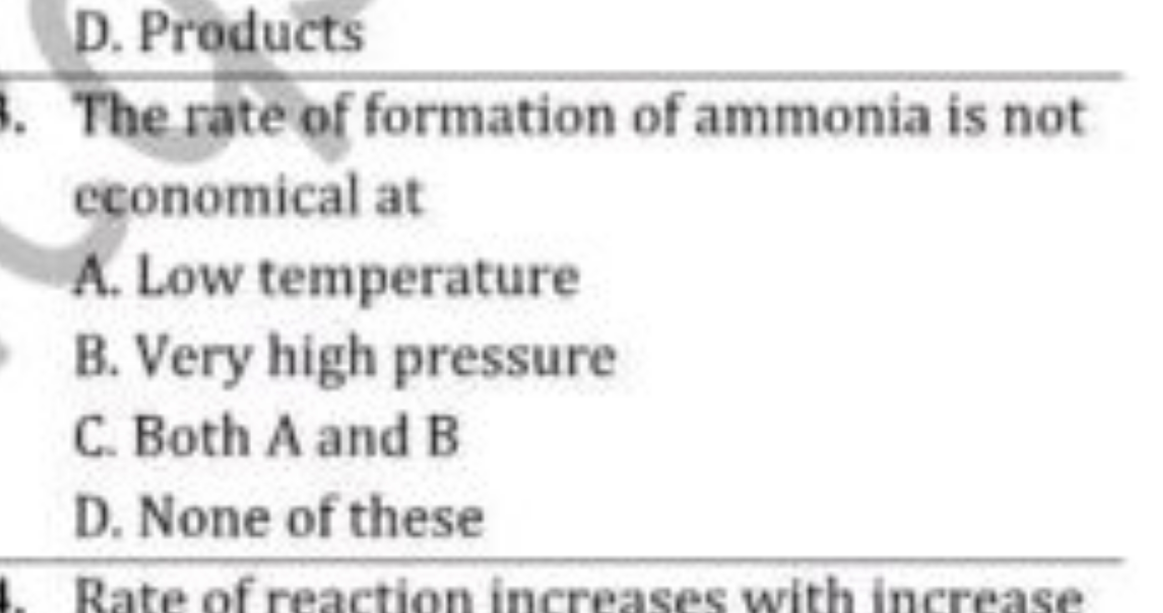 D. Products

The rate of formation of ammonia is not economical at
A. 