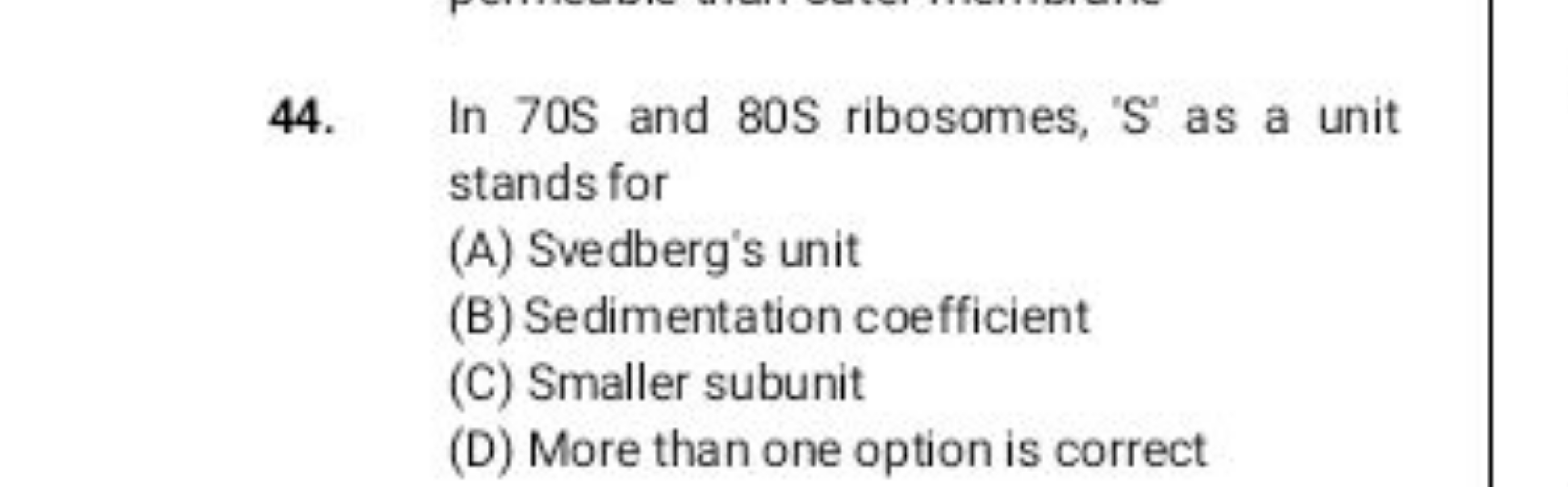 44. In 70 S and 80 S ribosomes, 'S' as a unit stands for
(A) Svedberg'