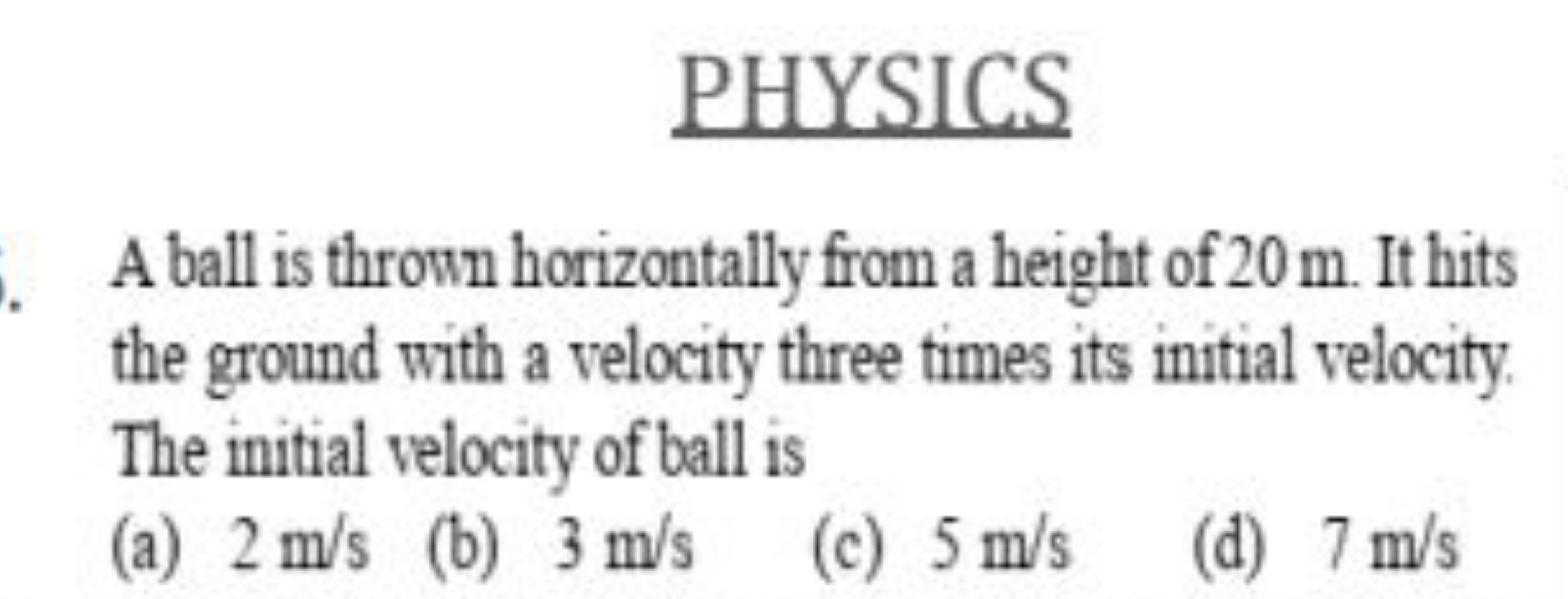 PHYSICS
A ball is thrown horizontally from a height of 20 m . It hits 