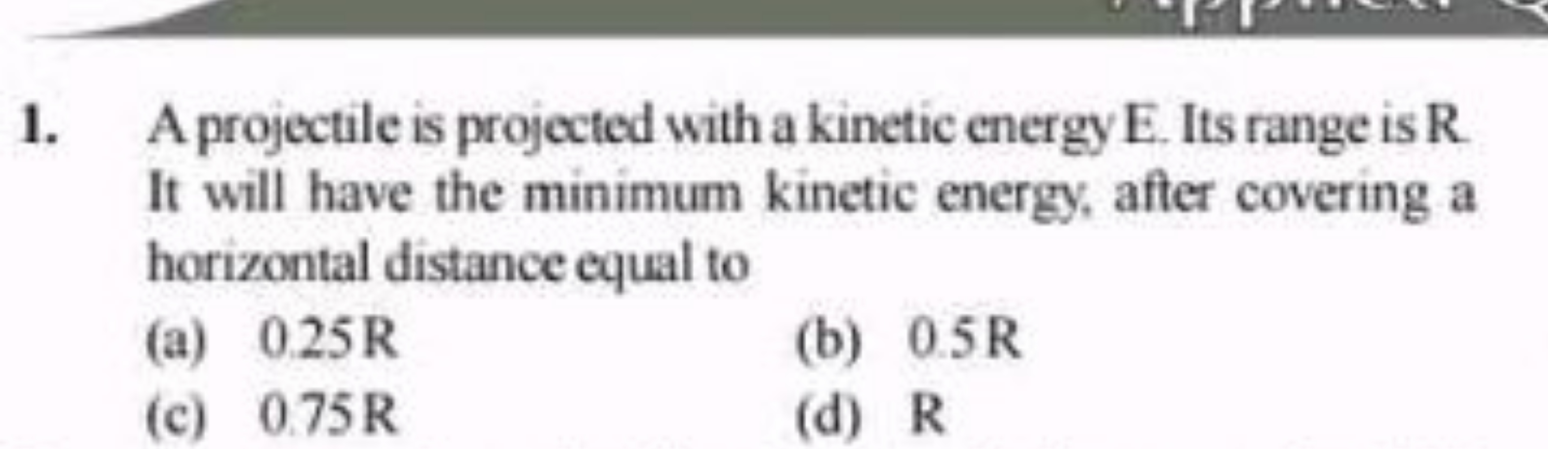 1. A projectile is projected with a kinetic energy E. Its range is R. 