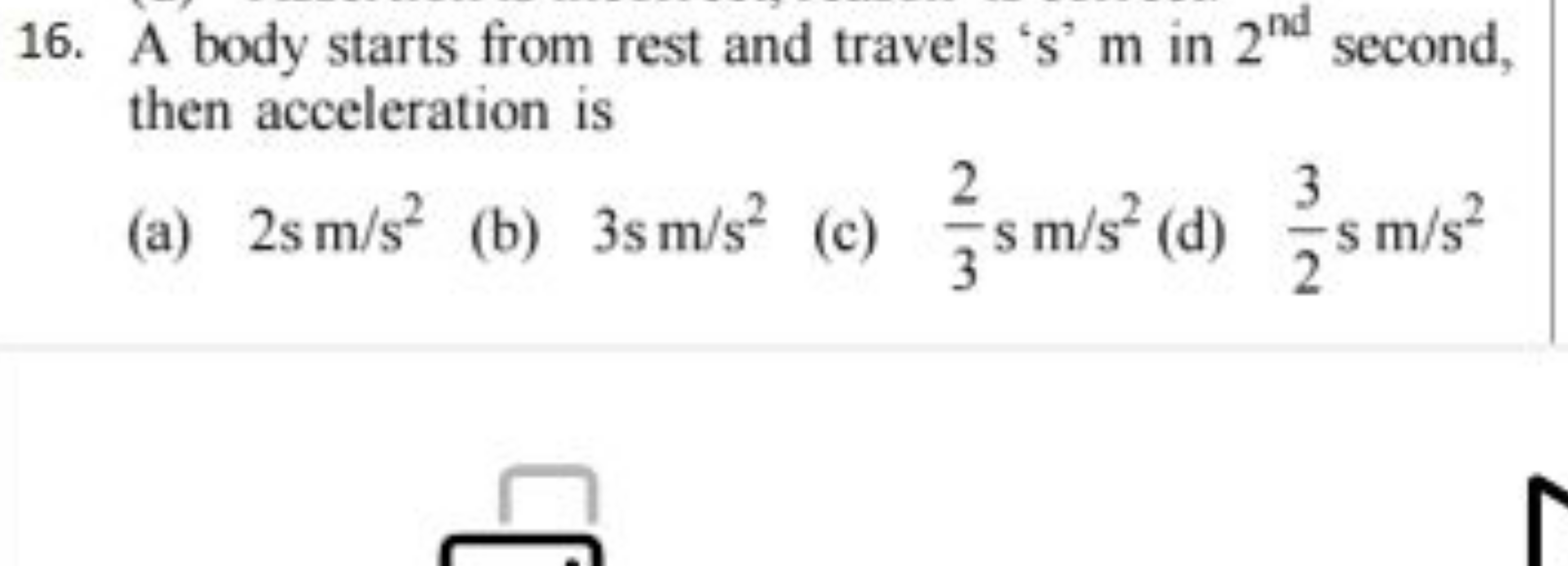 16. A body starts from rest and travels ' s ' m in 2nd  second, then a