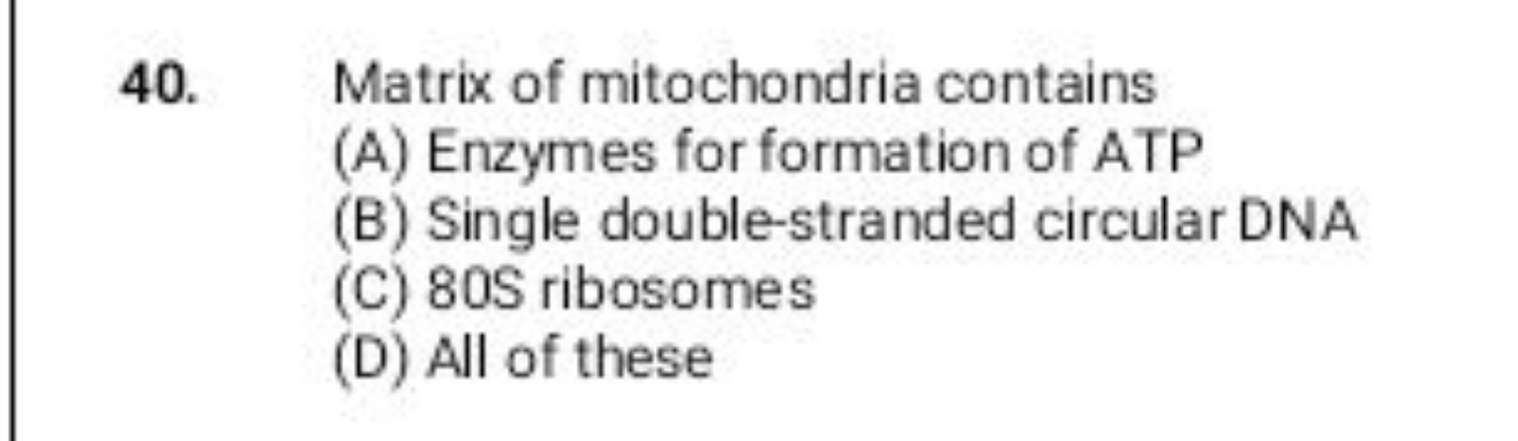 40. Matrix of mitochondria contains
(A) Enzymes for formation of ATP
(