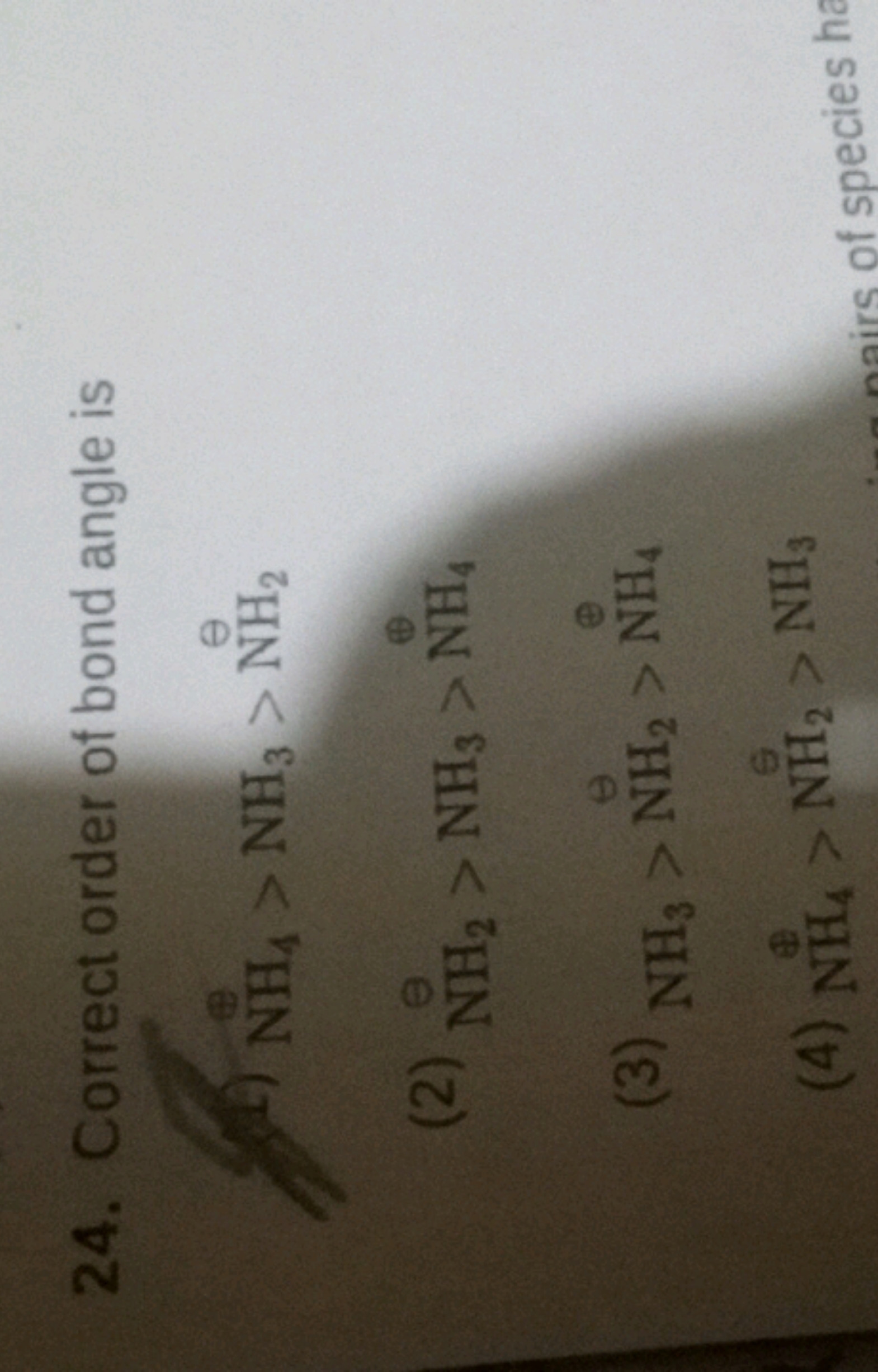 24. Correct order of bond angle is
1) N⊕​4​>NH3​>NH2​⊖​
(2) N+⊖H2​>NH3