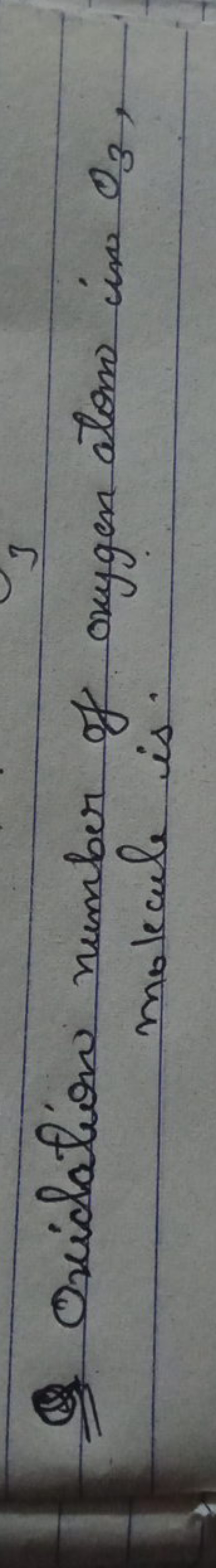 Q Oxidation number of oxygen atom in O3​, molecule is.