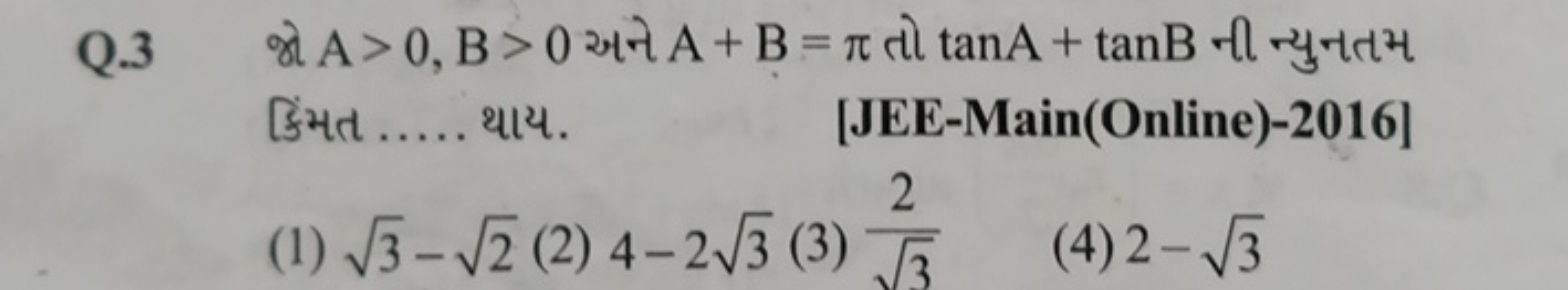 Q. 3 જો A>0, B>0 અને A+B=π તो tanA+tanB ની ન્યુનતમ કિંમત ..... થાય.
[J