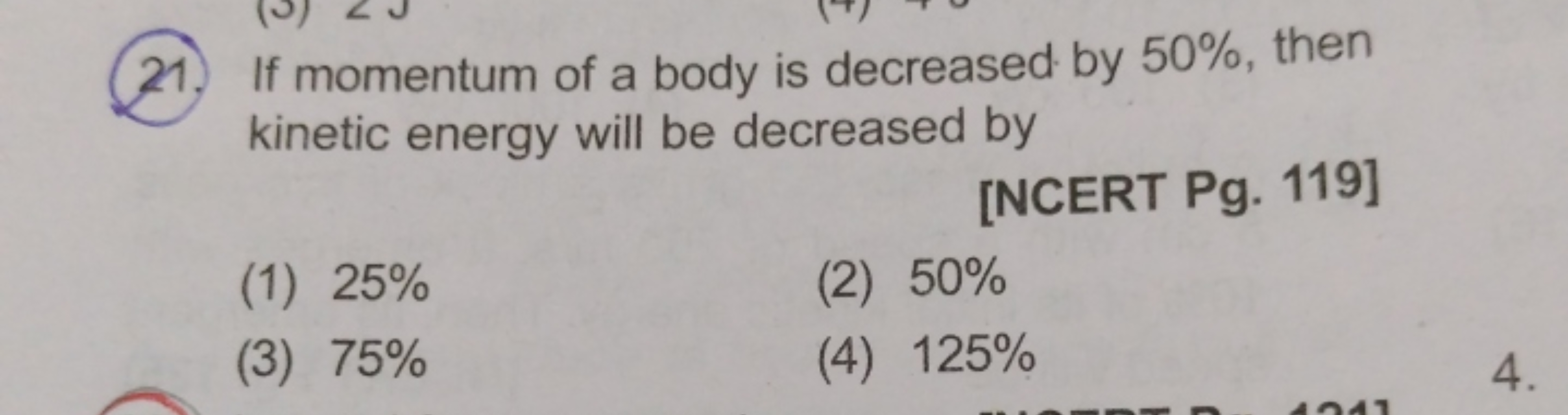 21. If momentum of a body is decreased by 50%, then kinetic energy wil