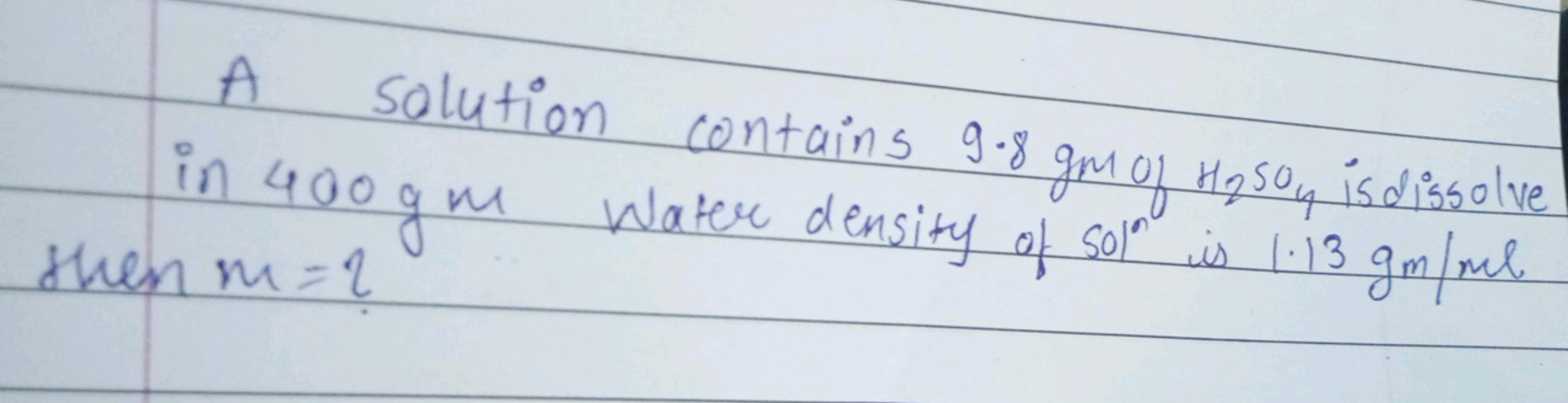 A solution contains 9.8gmofH2​SO4​ is dissolve in 400 gm Water density