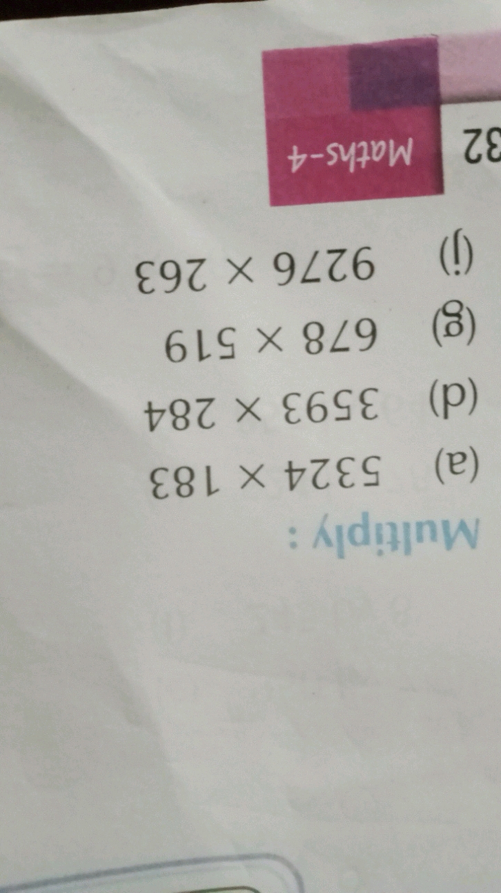 Multiply :
(a) 5324×183
(d) 3593×284
(g) 678×519
(j) 9276×263
32
Maths