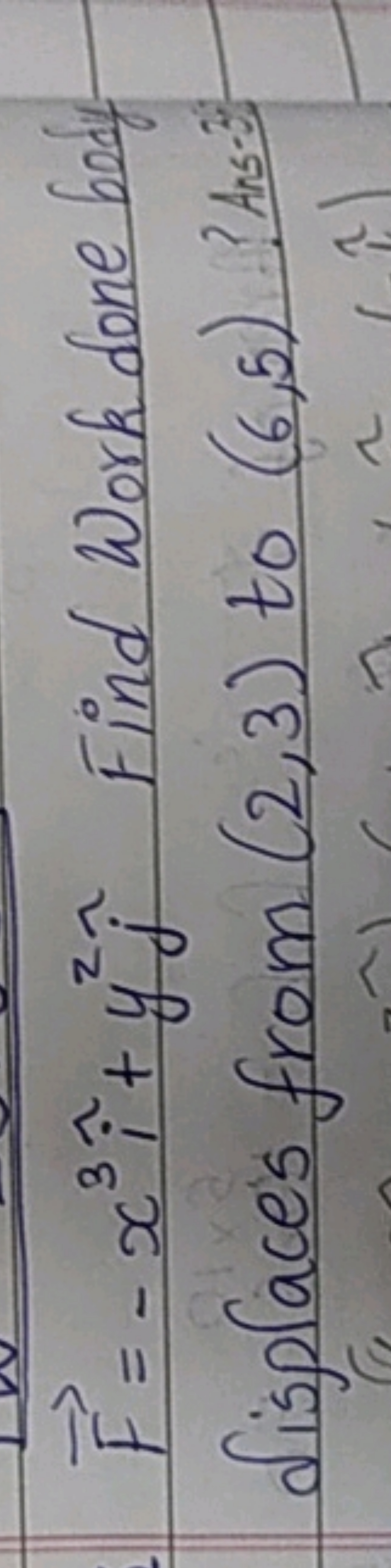 F=−x3i^+y2j^​ Find Work done bod f displaces from (2,3) to (6,5). Ans 