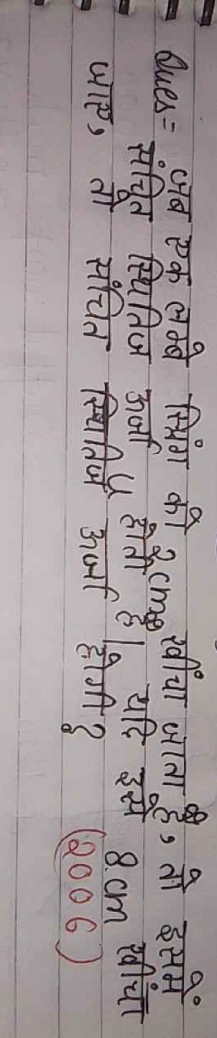 Ques = जब एक लम्बे स्पिंग को 2 cm खीींचा जाता है, तो इसमें जाए, तो स्थ