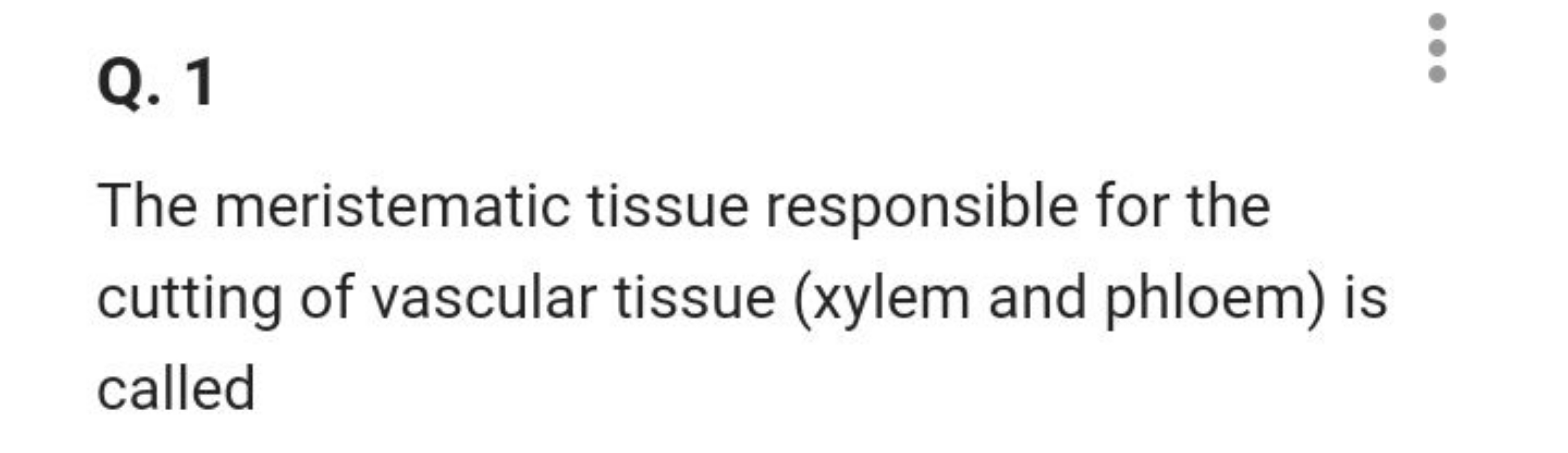 Q. 1

The meristematic tissue responsible for the cutting of vascular 