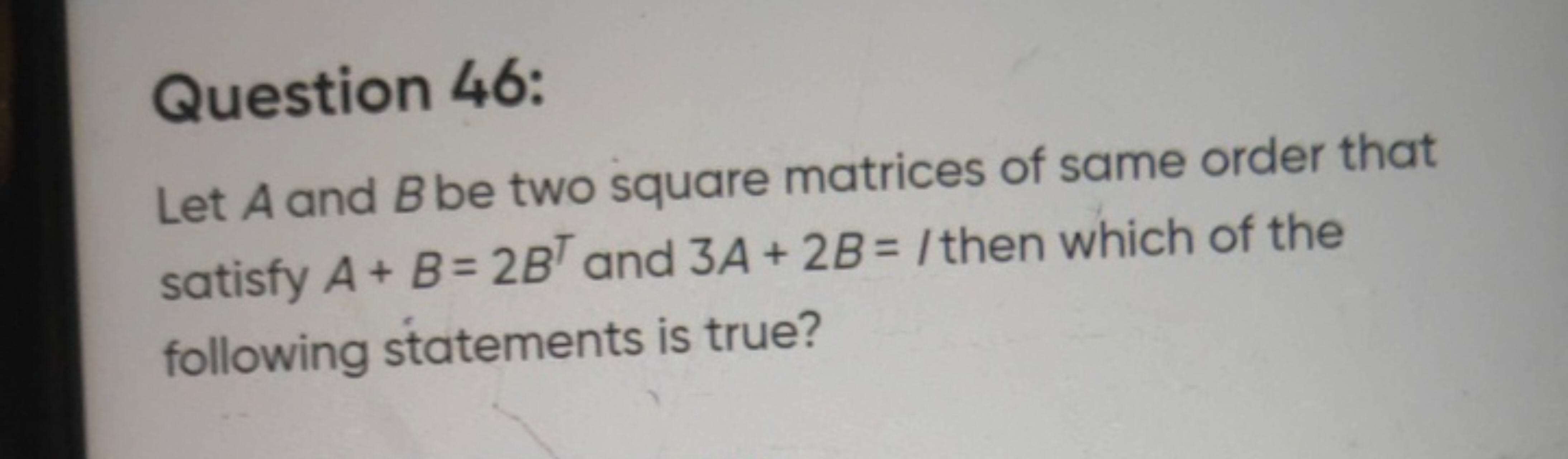 Question 46:
Let A and B be two square matrices of same order that sat