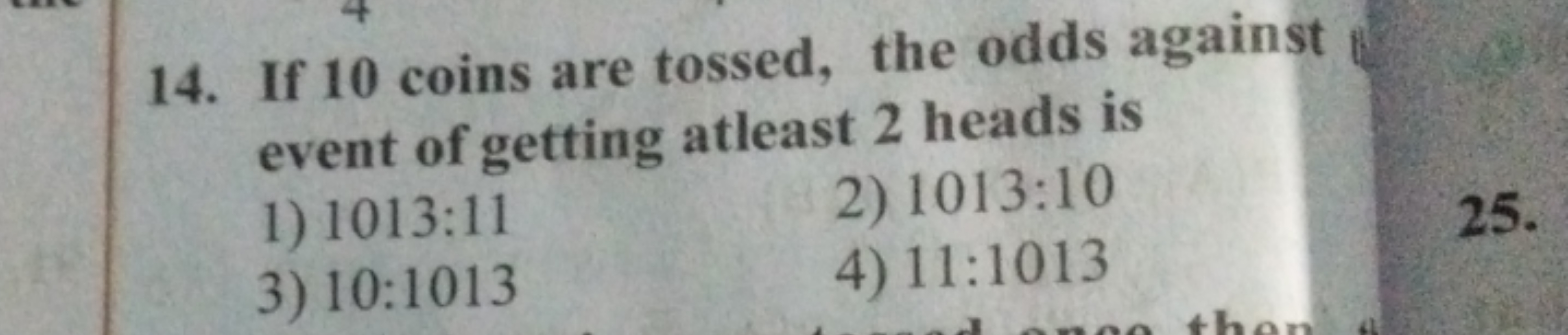 14. If 10 coins are tossed, the odds against event of getting atleast 