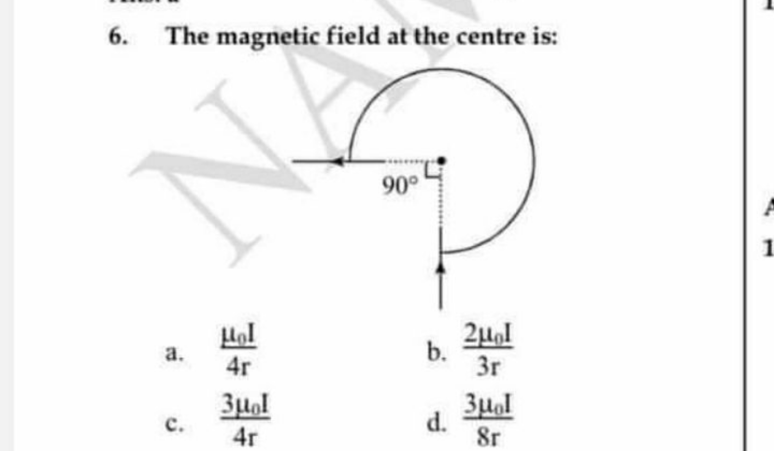 6. The magnetic field at the centre is:
a. 4rμ0​I​
b. 3r2μ0​I​
c. 4r3μ