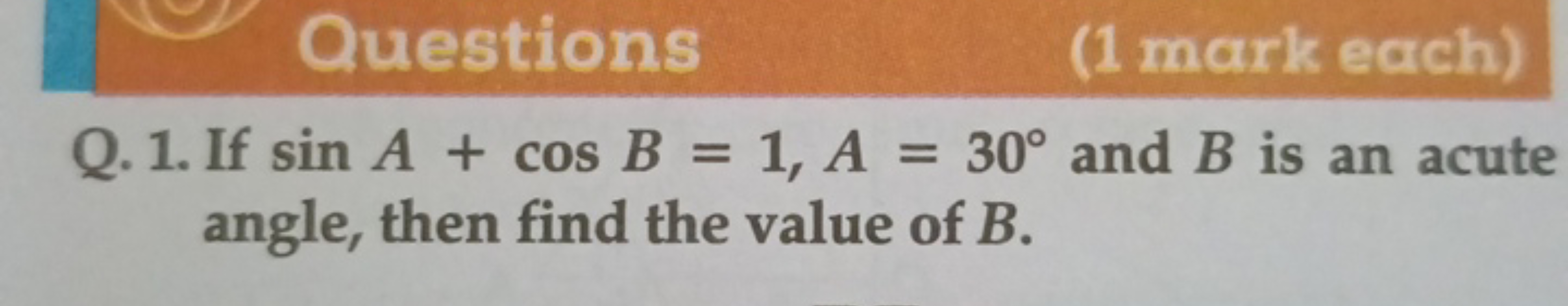 Questions
(1 mark each)
Q. 1. If sinA+cosB=1,A=30∘ and B is an acute a