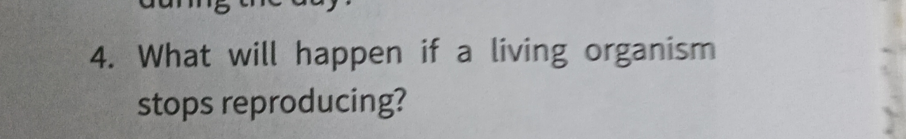 4. What will happen if a living organism stops reproducing?