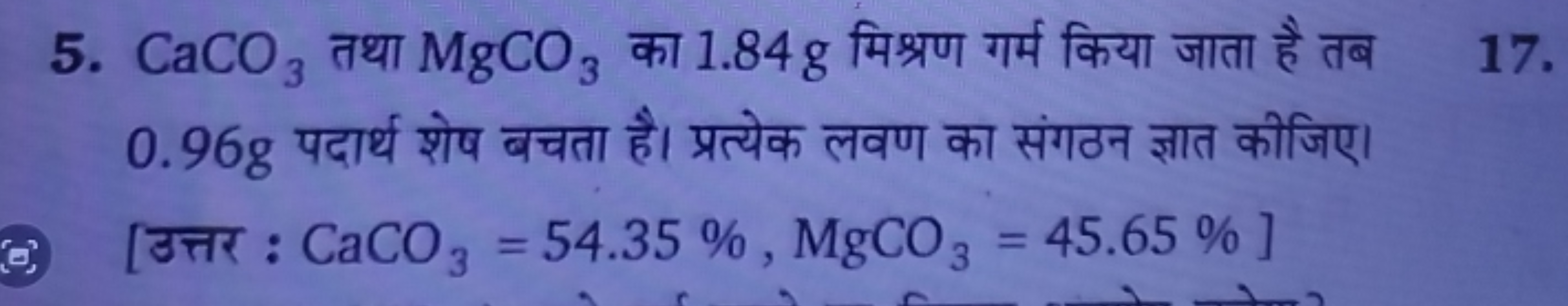 5. CaCO3​ तथा MgCO3​ का 1.84 g मिश्रण गर्म किया जाता है तब
17. 0.96 g 