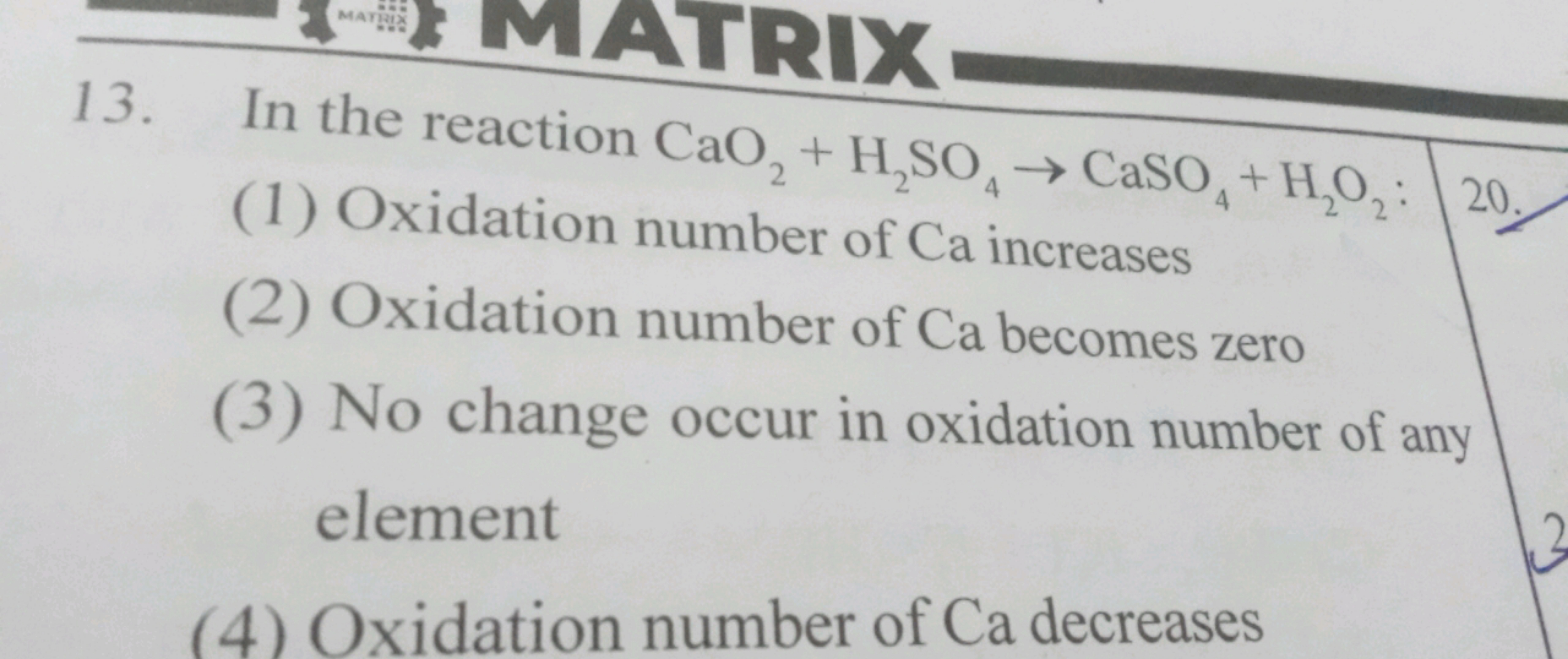 MATRIX
ATRIX
13. In the reaction CaO, + H,SO→CaSO+H2O2: 20
4
(1) Oxida