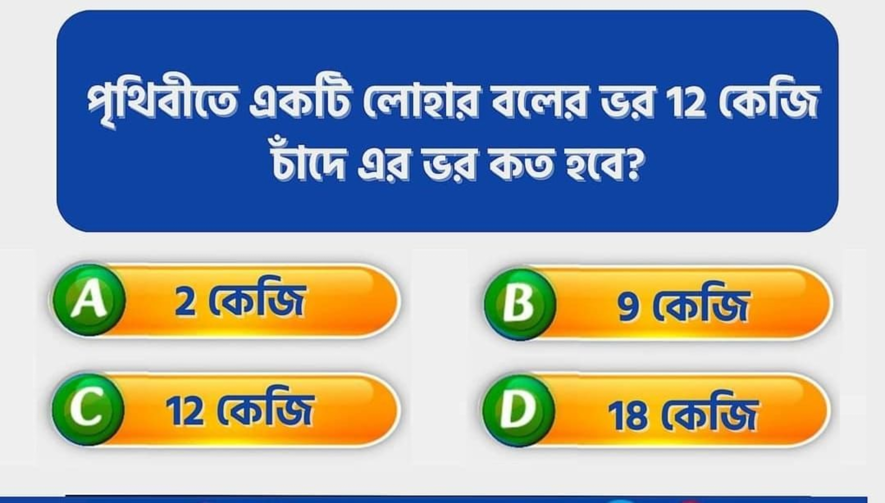 পৃথিবীरে একটি लোহার বलের জর 12 কেজি চাঁদ এর জর কত হব্ব?
A) 2 কেজি

B 9