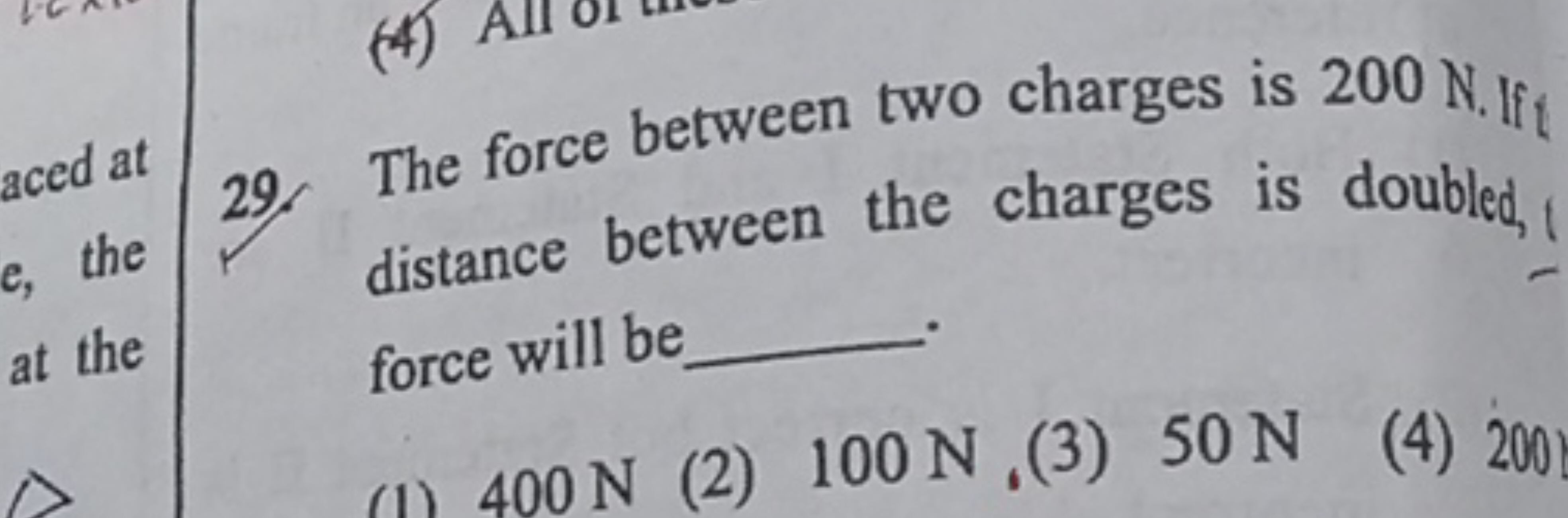 29. The force between two charges is 200 N . If distance between the c