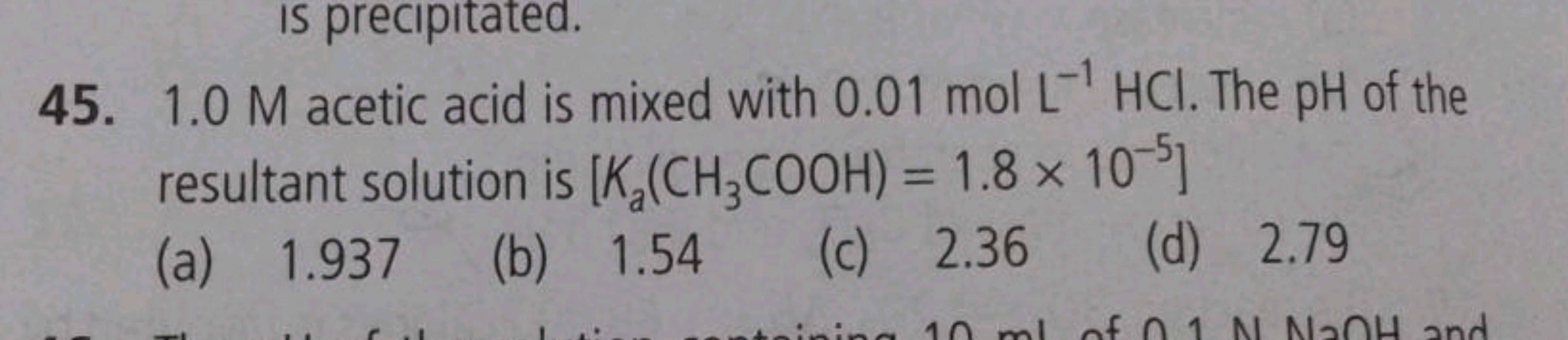 45. 1.0 M acetic acid is mixed with 0.01 mol L−1HCl. The pH of the res