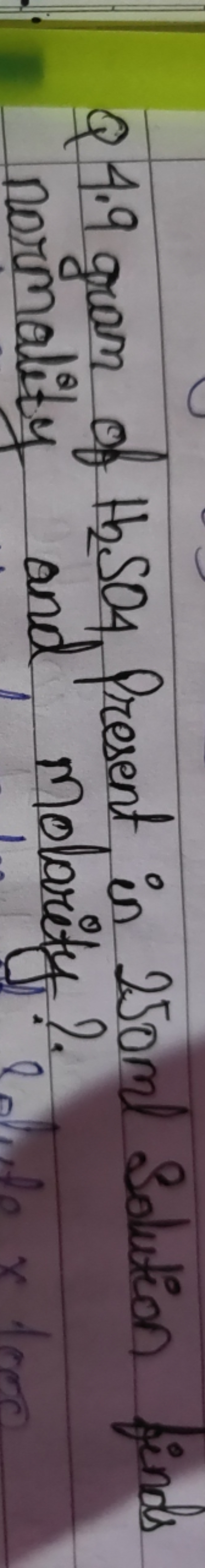 Q 4.9 gram of H2​SO4​, Present in 250 ml Solution finds normality and 