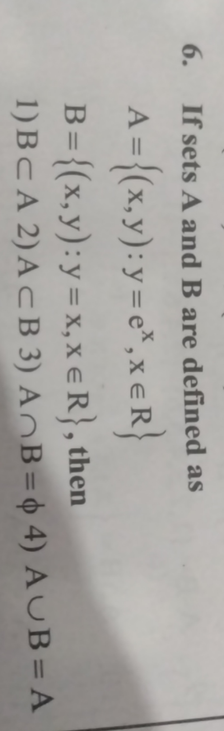 6. If sets A and B are defined as
A={(x,y):y=ex,x∈R}
B={(x,y):y=x,x∈R}