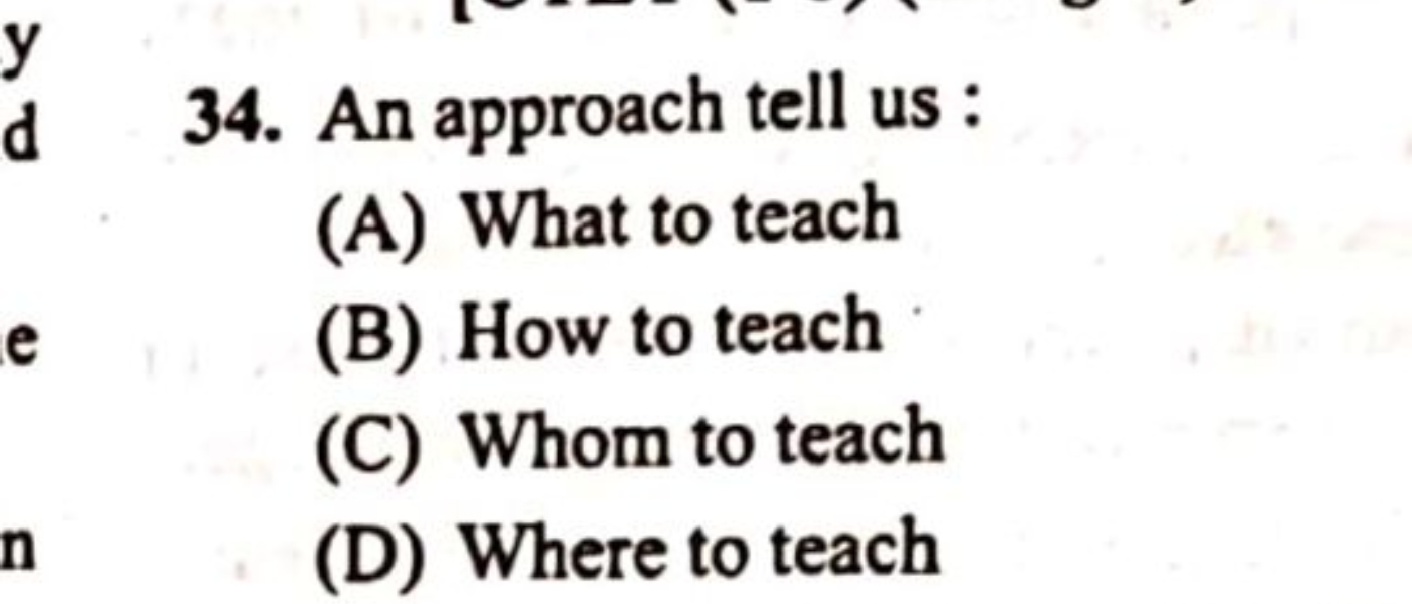 34. An approach tell us :
(A) What to teach
(B) How to teach
(C) Whom 