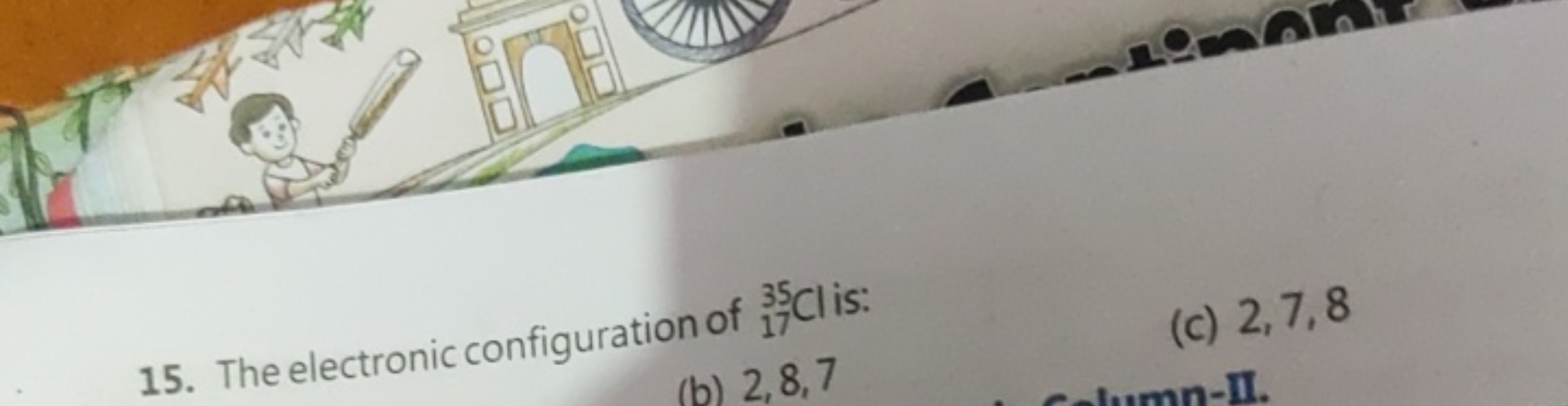 15. The electronic configuration of 1735​Cl is:
(c) 2,7,8