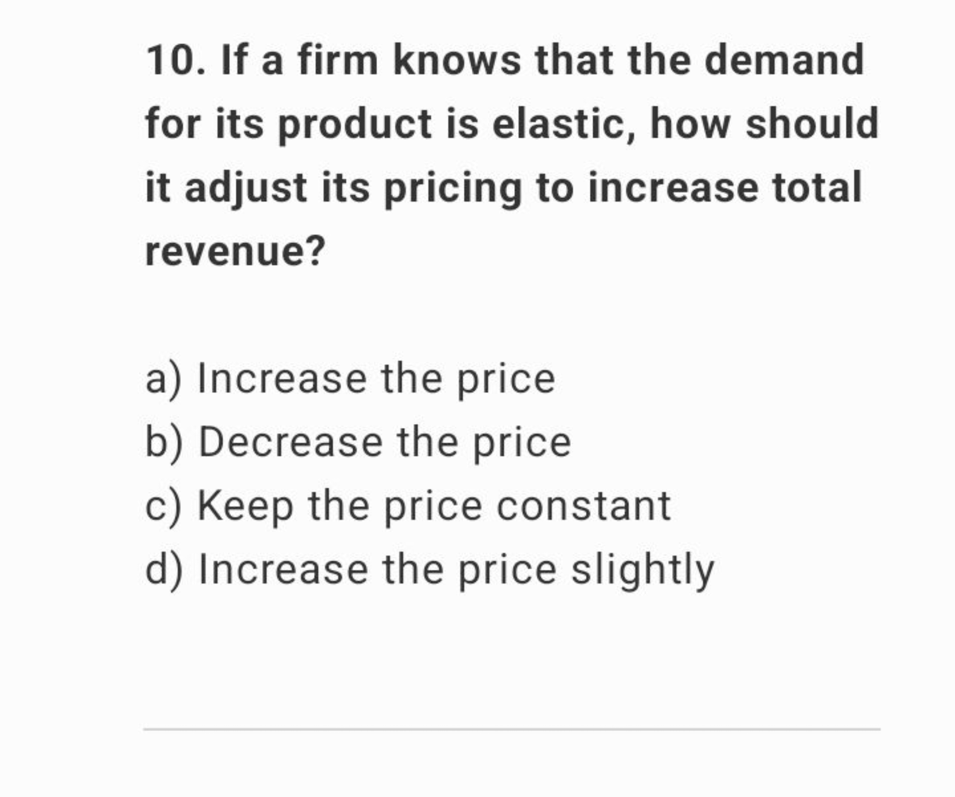 10. If a firm knows that the demand for its product is elastic, how sh