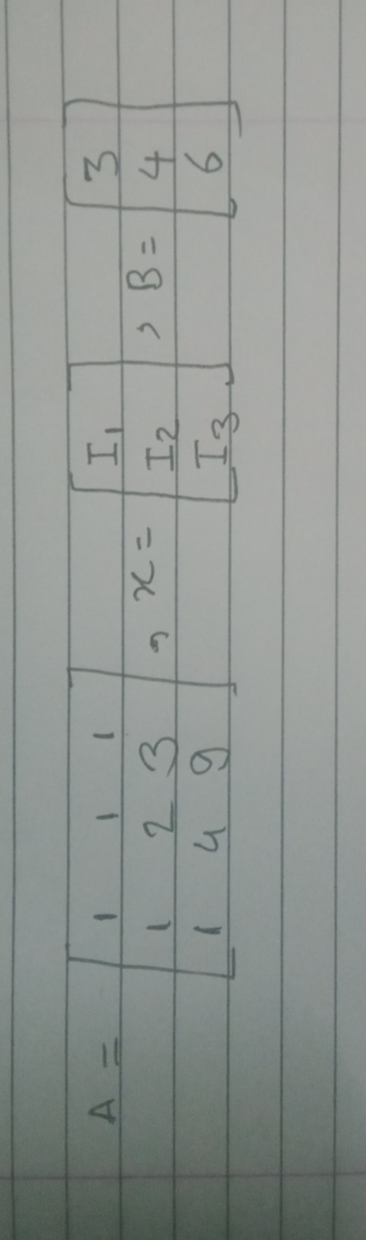 A=⎣⎡​111​124​139​⎦⎤​,X=⎣⎡​I1​I2​I3​​⎦⎤​,B=⎣⎡​346​⎦⎤​