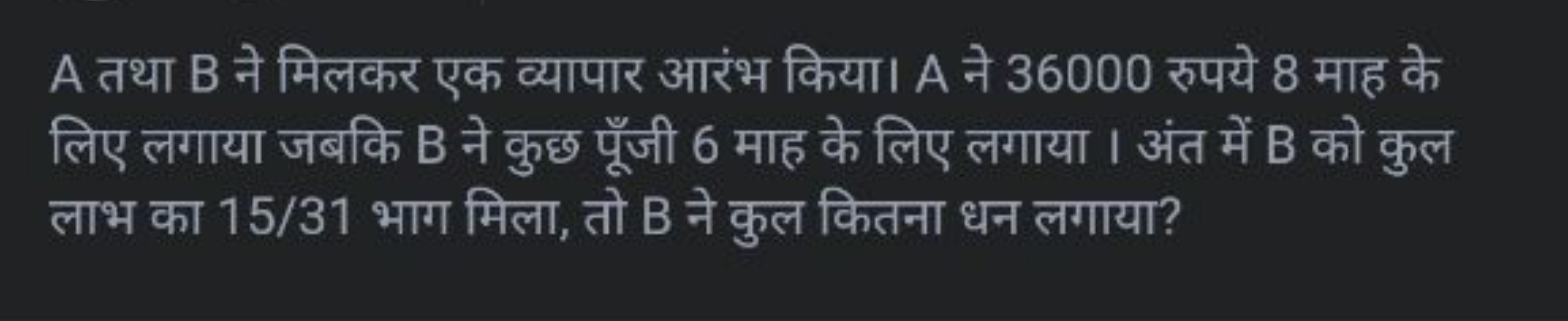 A तथा B ने मिलकर एक व्यापार आरंभ किया। A ने 36000 रुपये 8 माह के लिए ल