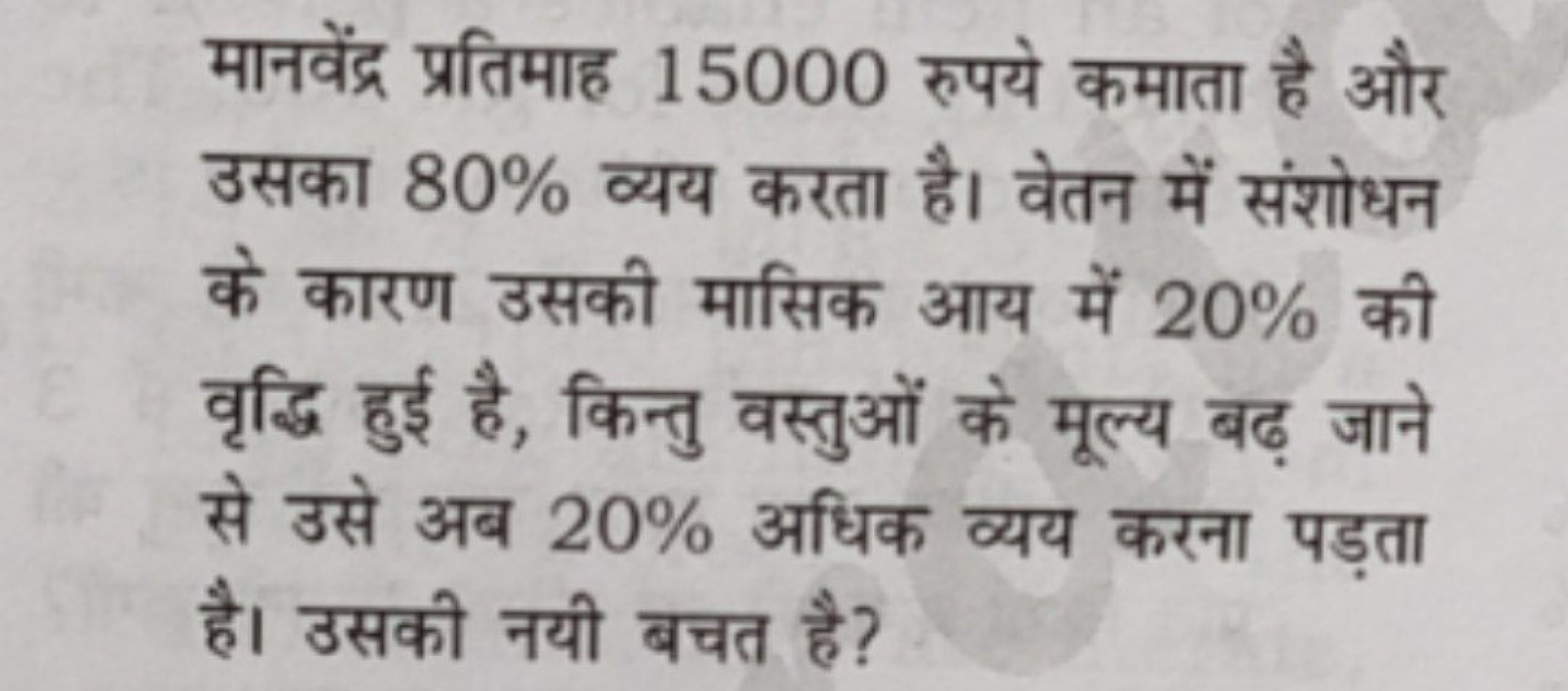 मानवेंद्र प्रतिमाह 15000 रुपये कमाता है और उसका 80% व्यय करता है। वेतन