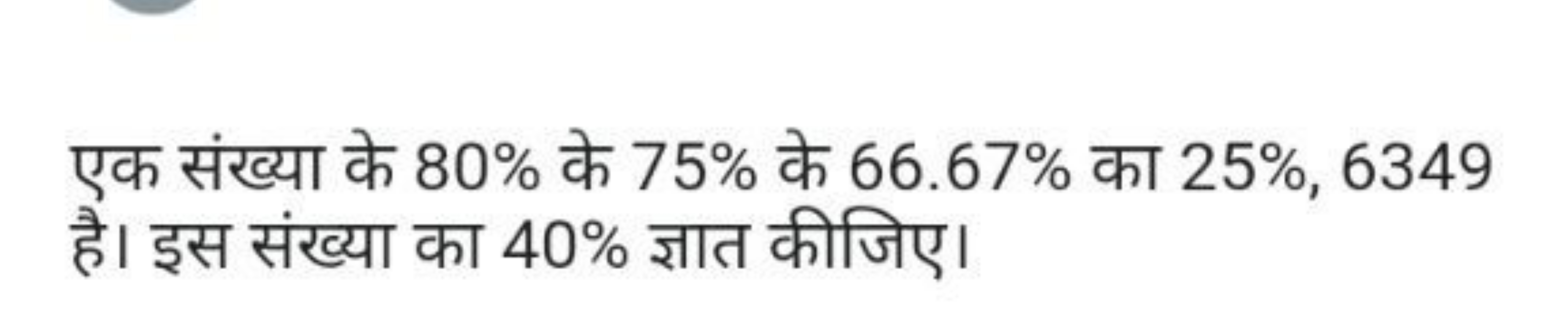 एक संख्या के 80% के 75% के 66.67% का 25%,6349 है। इस संख्या का 40% ज्ञ