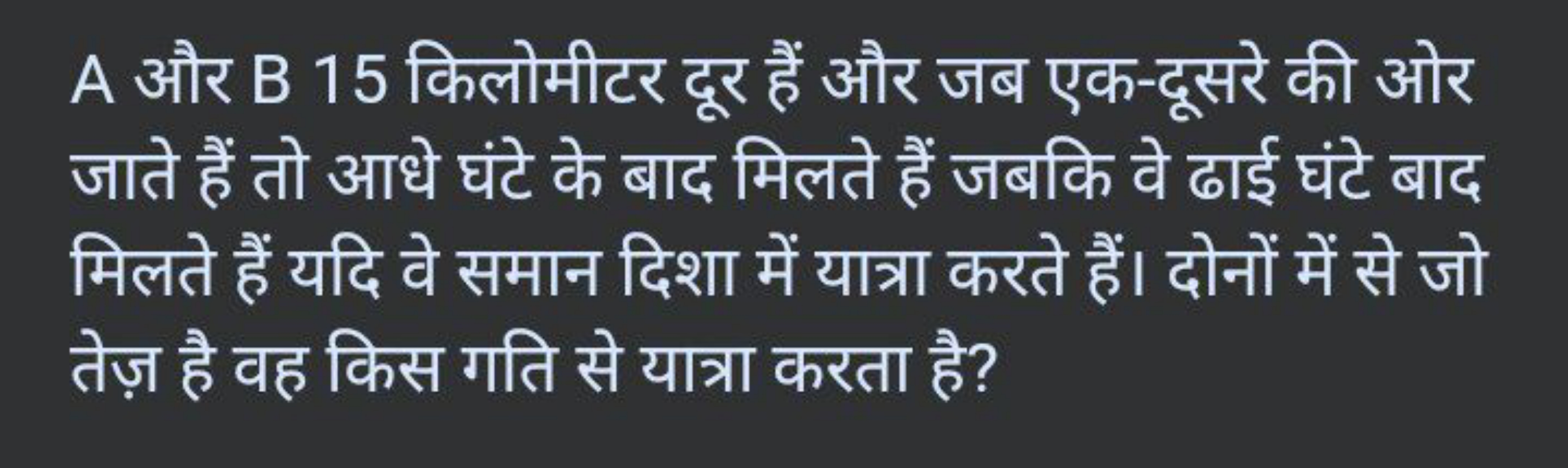 A और B 15 किलोमीटर दूर हैं और जब एक-दूसरे की ओर जाते हैं तो आधे घंटे क